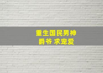 重生国民男神 爵爷 求宠爱